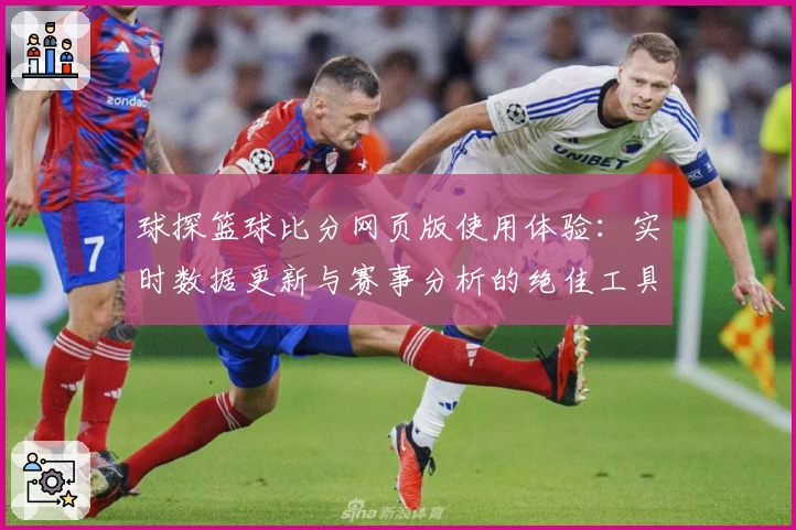 球探篮球比分网页版使用体验：实时数据更新与赛事分析的绝佳工具