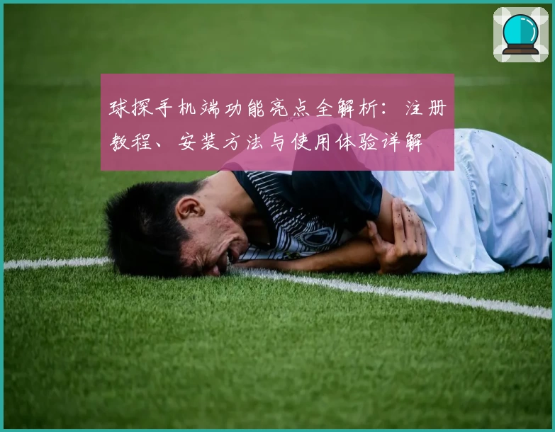 球探手机端功能亮点全解析：注册教程、安装方法与使用体验详解