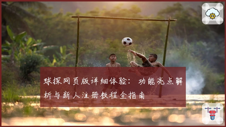球探网页版详细体验：功能亮点解析与新人注册教程全指南