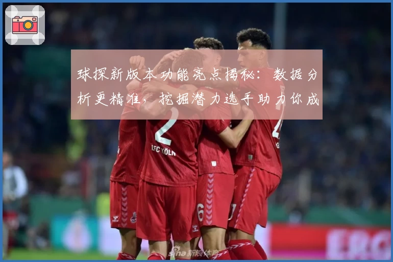 球探新版本功能亮点揭秘:数据分析更精准,挖掘潜力选手助力你成为行家