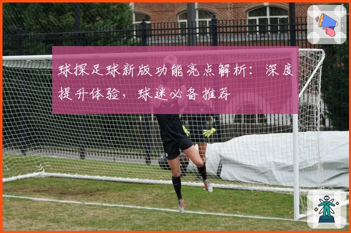 球探足球新版功能亮点解析：深度提升体验，球迷必备推荐