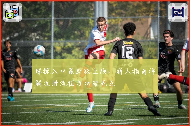 球探入口最新版上线，新人指南详解注册流程与功能亮点
