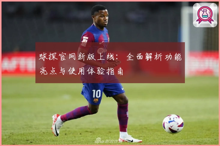 球探官网新版上线：全面解析功能亮点与使用体验指南