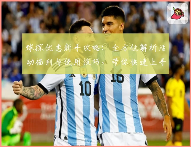 球探优惠新手攻略：全方位解析活动福利与使用技巧，带你快速上手
