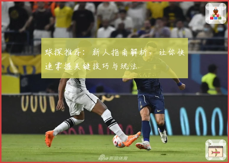 球探推荐：新人指南解析，让你快速掌握关键技巧与玩法