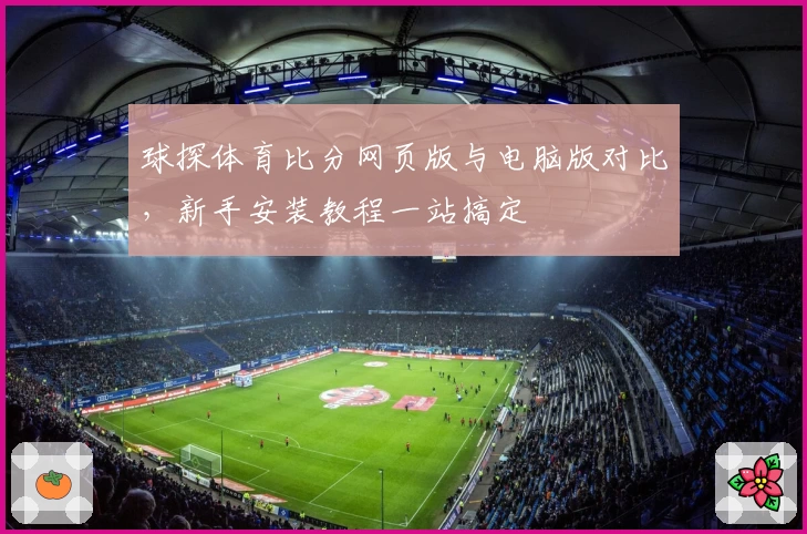 球探体育比分网页版与电脑版对比，新手安装教程一站搞定