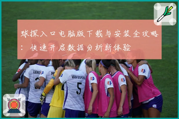 球探入口电脑版下载与安装全攻略：快速开启数据分析新体验