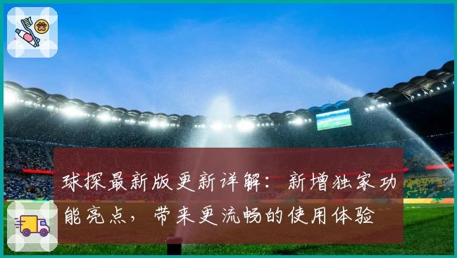 球探最新版更新详解:新增独家功能亮点,带来更流畅的使用体验