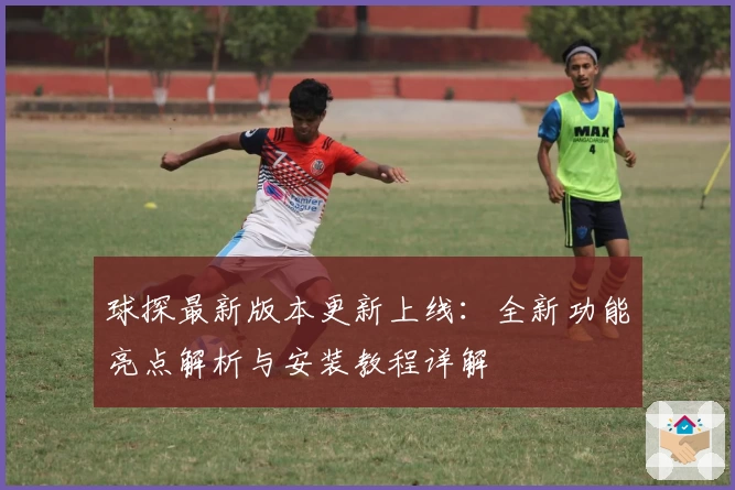 球探最新版本更新上线：全新功能亮点解析与安装教程详解