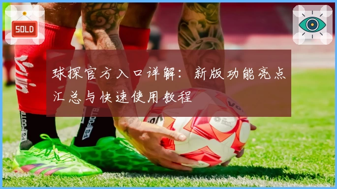 球探官方入口详解:新版功能亮点汇总与快速使用教程