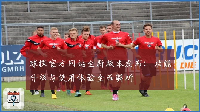 球探官方网站全新版本发布：功能升级与使用体验全面解析