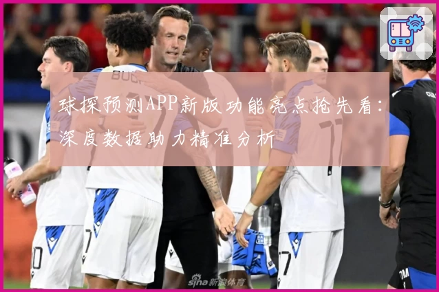 球探预测APP新版功能亮点抢先看：深度数据助力精准分析
