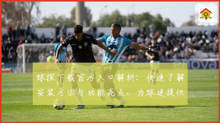 球探下载官方入口解析：快速了解安装方法与功能亮点，为球迷提供专业数据支持