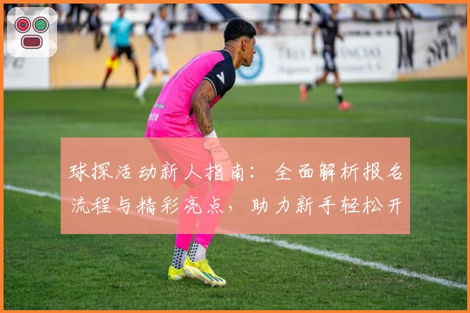 球探活动新人指南：全面解析报名流程与精彩亮点，助力新手轻松开启探球之旅