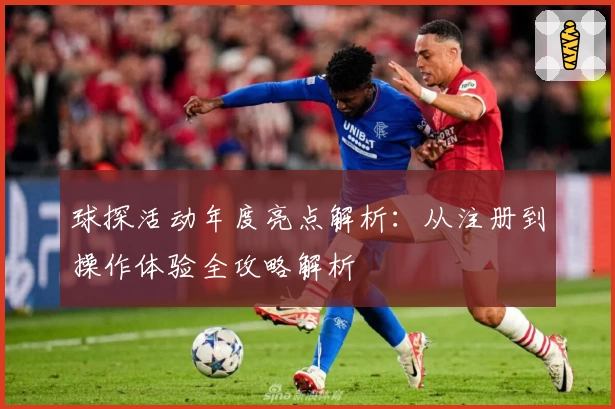 球探活动年度亮点解析：从注册到操作体验全攻略解析