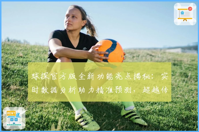 球探官方版全新功能亮点揭秘：实时数据分析助力精准预测，超越传统体验
