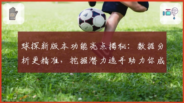 球探新版本功能亮点揭秘：数据分析更精准，挖掘潜力选手助力你成为行家