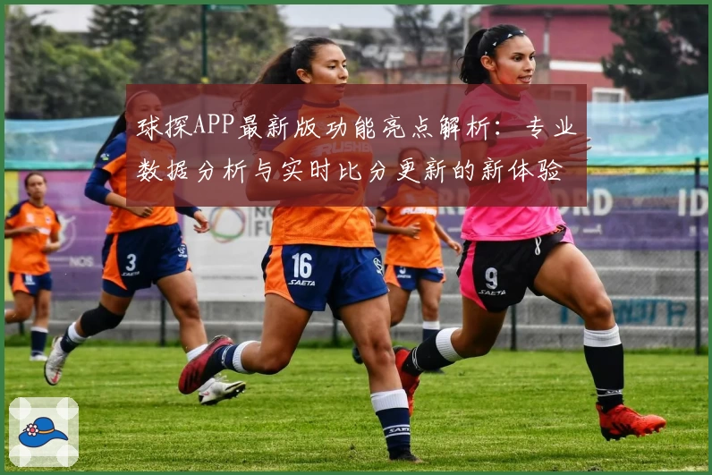 球探APP最新版功能亮点解析：专业数据分析与实时比分更新的新体验