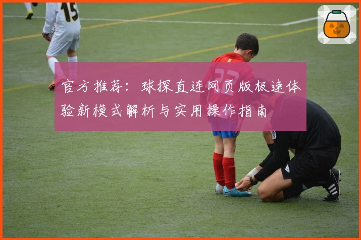 官方推荐：球探直连网页版极速体验新模式解析与实用操作指南
