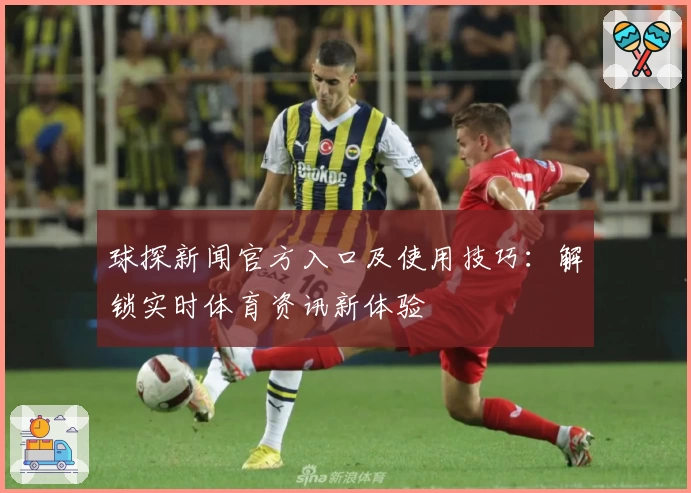 球探新闻官方入口及使用技巧：解锁实时体育资讯新体验