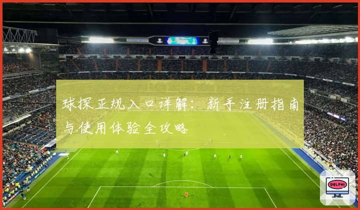 球探正规入口详解：新手注册指南与使用体验全攻略