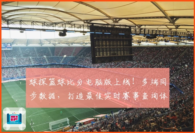 球探篮球比分电脑版上线！多端同步数据，打造最佳实时赛事查询体验