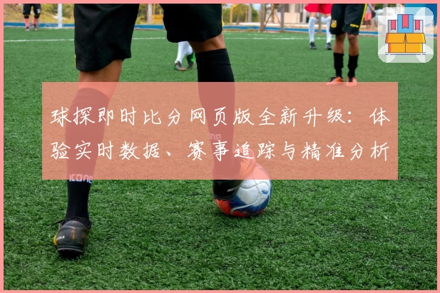 球探即时比分网页版全新升级：体验实时数据、赛事追踪与精准分析的魅力
