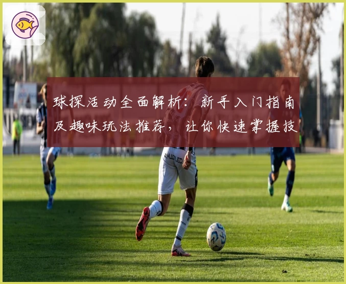 球探活动全面解析：新手入门指南及趣味玩法推荐，让你快速掌握技巧