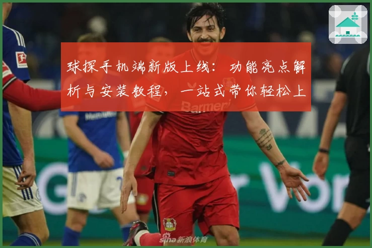 球探手机端新版上线：功能亮点解析与安装教程，一站式带你轻松上手