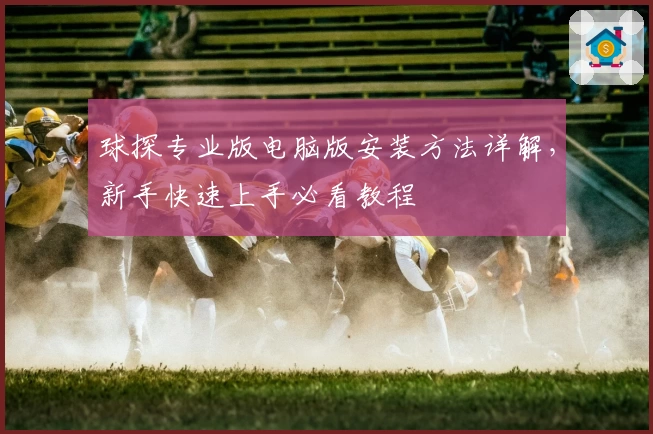 球探专业版电脑版安装方法详解，新手快速上手必看教程