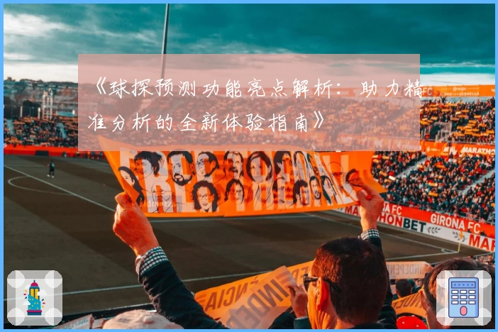 《球探预测功能亮点解析：助力精准分析的全新体验指南》