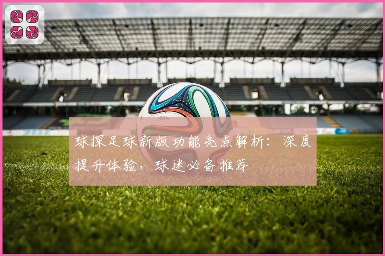球探足球新版功能亮点解析：深度提升体验，球迷必备推荐