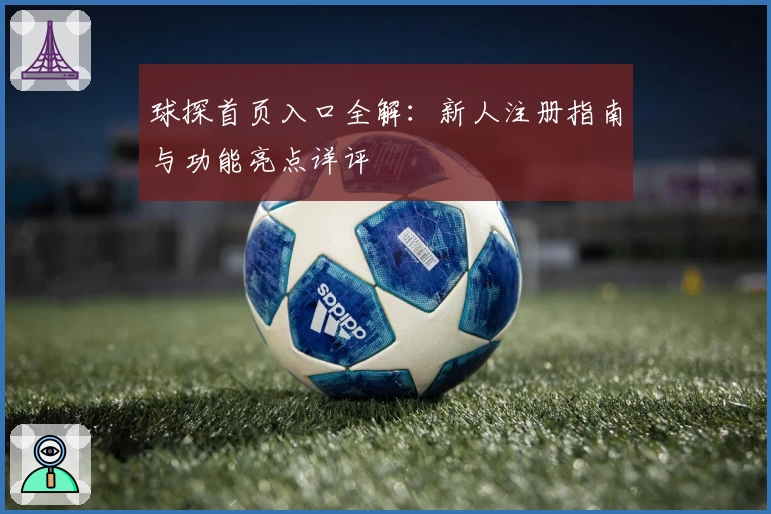 球探首页入口全解:新人注册指南与功能亮点详评