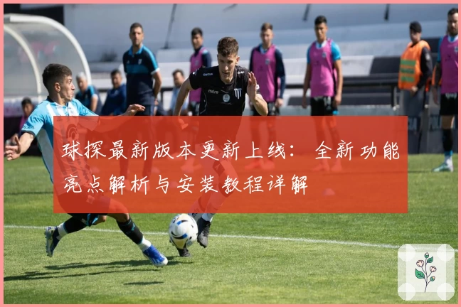 球探最新版本更新上线：全新功能亮点解析与安装教程详解