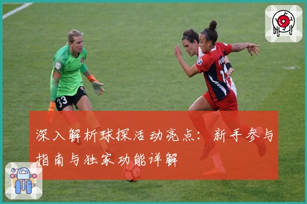 深入解析球探活动亮点：新手参与指南与独家功能详解