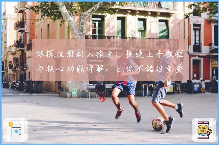 球探注册新人指南：快速上手教程与核心功能详解，让你不错过重要赛事资讯