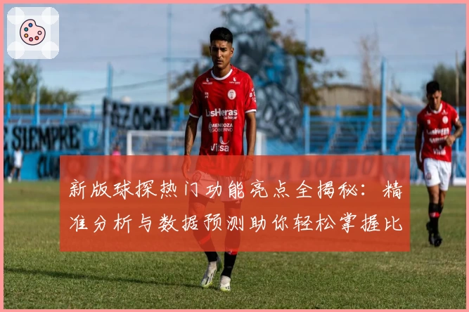 新版球探热门功能亮点全揭秘：精准分析与数据预测助你轻松掌握比赛动态