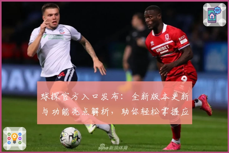 球探官方入口发布：全新版本更新与功能亮点解析，助你轻松掌握应用使用技巧