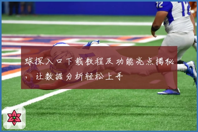 球探入口下载教程及功能亮点揭秘，让数据分析轻松上手