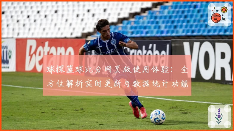 球探篮球比分网页版使用体验：全方位解析实时更新与数据统计功能亮点