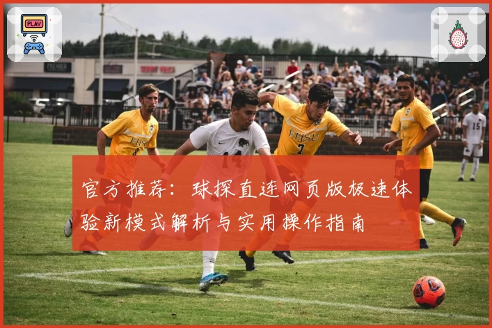 官方推荐：球探直连网页版极速体验新模式解析与实用操作指南