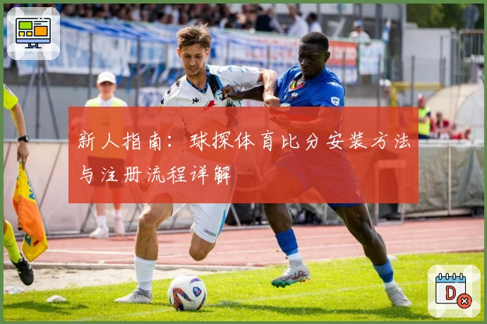 新人指南：球探体育比分安装方法与注册流程详解