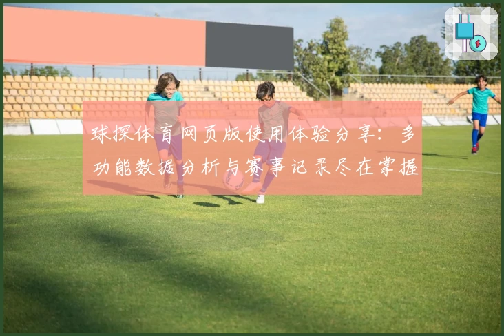 球探体育网页版使用体验分享：多功能数据分析与赛事记录尽在掌握