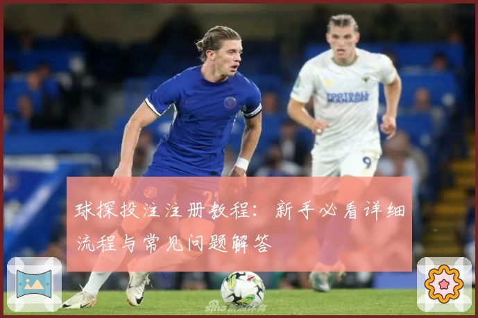 球探投注注册教程：新手必看详细流程与常见问题解答