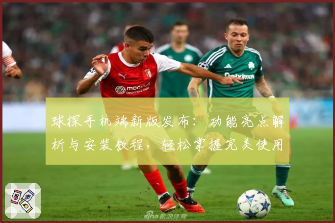 球探手机端新版发布：功能亮点解析与安装教程，轻松掌握完美使用体验