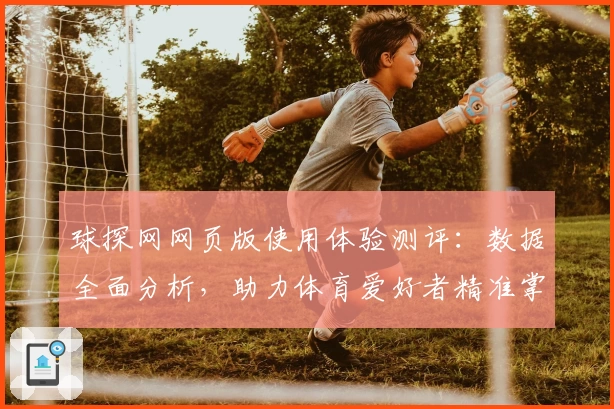 球探网网页版使用体验测评：数据全面分析，助力体育爱好者精准掌握赛事动态