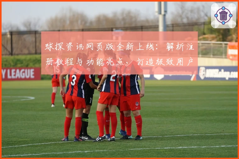 球探资讯网页版全新上线:解析注册教程与功能亮点,打造极致用户体验
