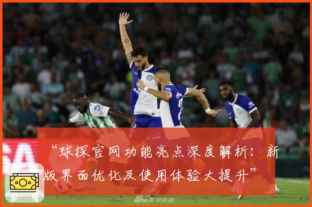 “球探官网功能亮点深度解析：新版界面优化及使用体验大提升”