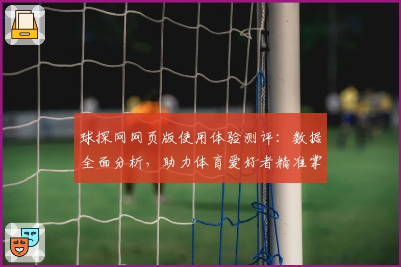 球探网网页版使用体验测评:数据全面分析,助力体育爱好者精准掌握赛事动态