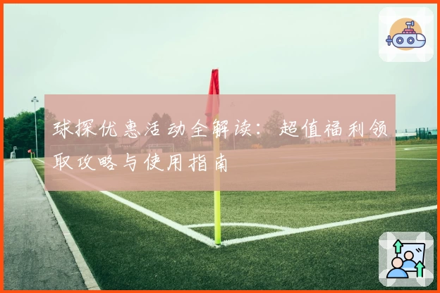 球探优惠活动全解读：超值福利领取攻略与使用指南